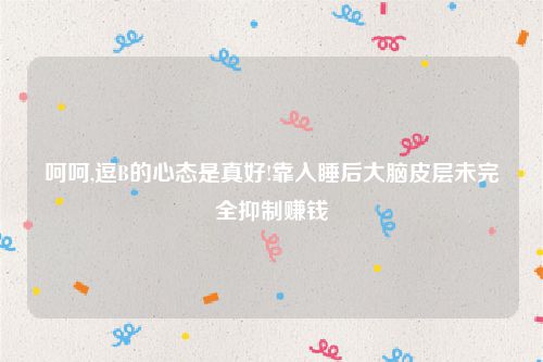 呵呵,逗B的心态是真好!靠入睡后大脑皮层未完全抑制赚钱