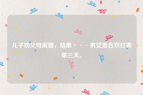 儿子劝父母离婚，结果···男女混合双打表弟三天。