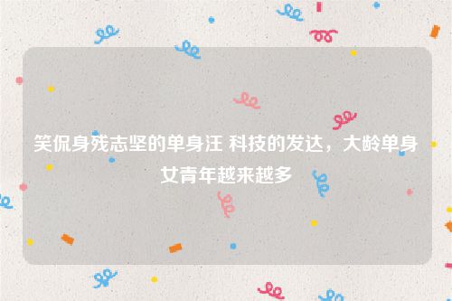 笑侃身残志坚的单身汪 科技的发达，大龄单身女青年越来越多