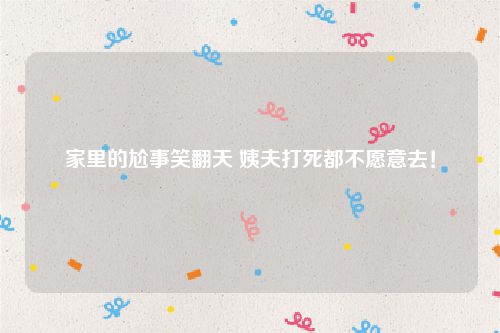 家里的尬事笑翻天 姨夫打死都不愿意去！