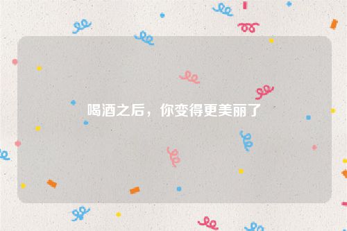 喝酒之后，你变得更美丽了