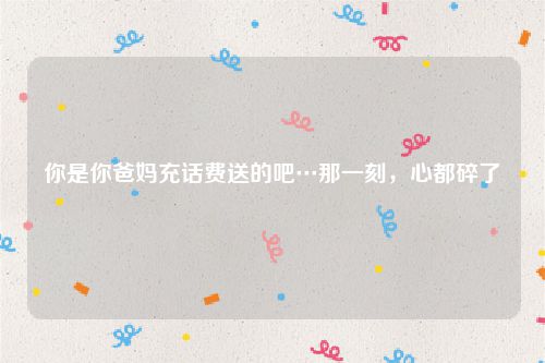 你是你爸妈充话费送的吧…那一刻，心都碎了