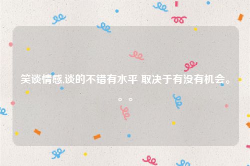 笑谈情感,谈的不错有水平 取决于有没有机会。。。