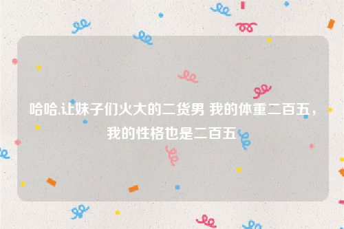 哈哈,让妹子们火大的二货男 我的体重二百五，我的性格也是二百五