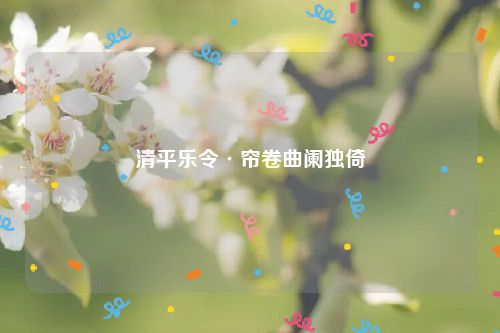 清平乐令·帘卷曲阑独倚