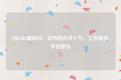 5月26日星期日，农历四月月十九，工作愉快，平安喜乐