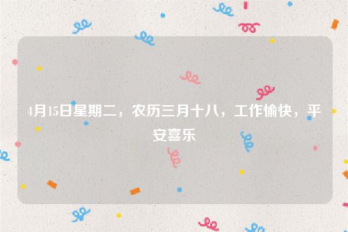 4月15日星期二，农历三月十八，工作愉快，平安喜乐